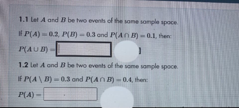 1.1 Let A and B be two events of the same sample space.
If P(A) – 0.2, P(B) –
0.3 and P(An B) = 0.1, then:
%3D
P(AUB)
1.2 Let A and B be two events of the same sample space.
If P(A\ B) –
0.3 and P(An B) – 0.4, then:
%3D
P(A)
