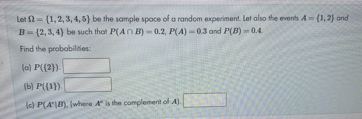 Let 0 = {1,2, 3, 4, 5} be the sample space of a random experiment. Let also the events A = {1, 2} and
B= {2,3, 4} be such that P(An B) = 0.2, P(A) = 0.3 and P(B) = 0.4.
Find the probabilities.
(a) P({2}).
(b) P({1}).
() P(A^|B), (where A° is the complement of A).
