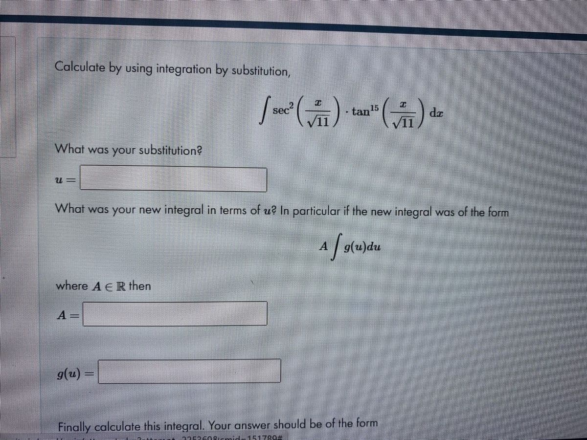 Calculate by using integration by substitution,
sec
tan 15
de
What was your substitution?
What was your new integral in terms of u? In particular if the new integral was of the form
1/9(u)du
A.
where A ER then
A =
9(u) =
%3D
Finally calculate this integral. Your answer should be of the form
2252608cmid-151790#
