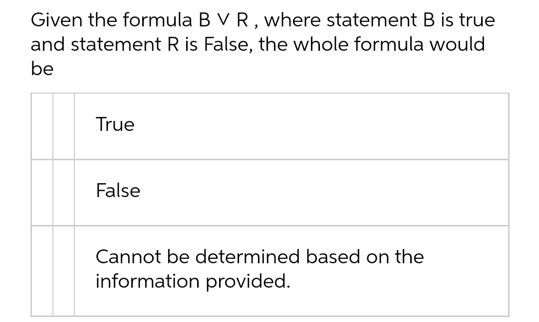 Given the formula B VR, where statement B is true
and statement R is False, the whole formula would
be
True
False
Cannot be determined based on the
information provided.
