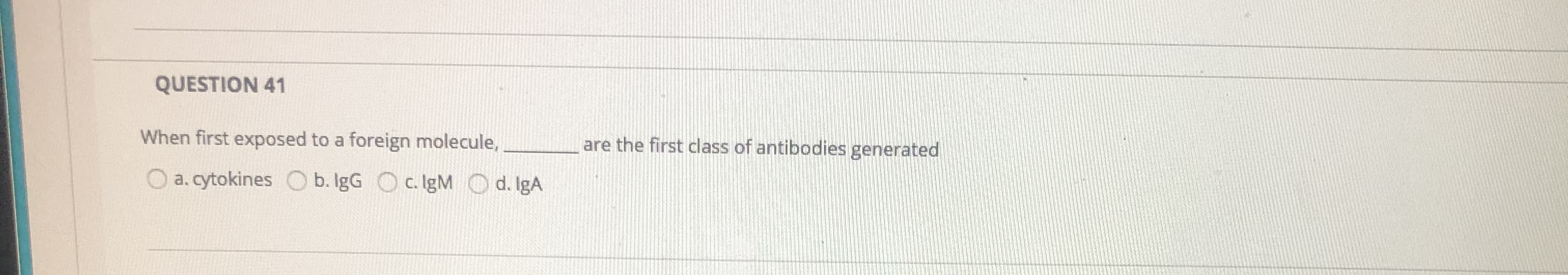 When first exposed to a foreign molecule,
are the first class of antibodies generated
a. cytokines
b. IgG O c. IgM O d. IgA

