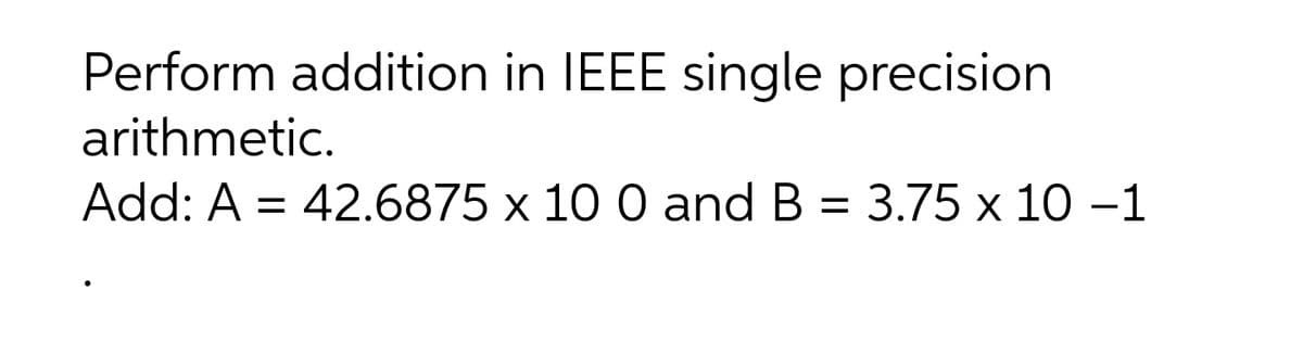 Perform addition in IEEE single precision
arithmetic.
Add: A = 42.6875 x 10 0 and B = 3.75 x 10 –1
