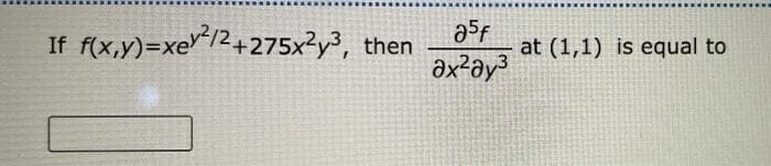If f(x,y)=xe*/2+275x²y³, then
Exe'
at (1,1) is equal to
əx²əy³
