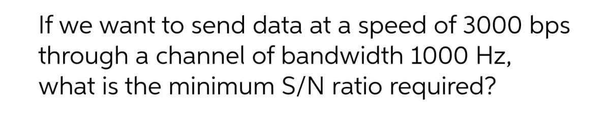 If we want to send data at a speed of 3000 bps
through a channel of bandwidth 1000 Hz,
what is the minimum S/N ratio required?
