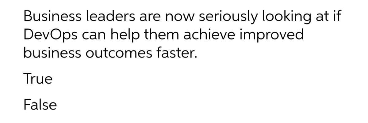 Business leaders are now
seriously looking at if
DevOps can help them achieve improved
business outcomes faster.
True
False
