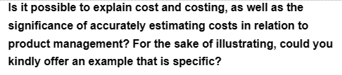 Is it possible to explain cost and costing, as well as the
significance of accurately estimating costs in relation to
product management? For the sake of illustrating, could you
kindly offer an example that is specific?