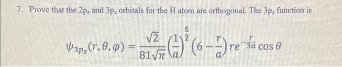 7. Prove that the 2p, and 3p, orbitals for the H atom are orthogonal. The 3p, function is
V2 /1 2
Wap.(r.0, 4) =
81VT
(6-)re
За сos @
