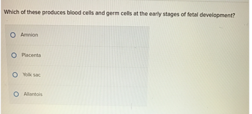Which of these produces blood cells and germ cells at the early stages of fetal development?
O Amnion
O Placenta
O Yolk sac
O Allantois
