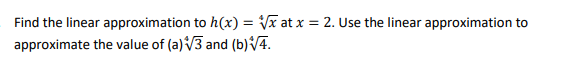 Find the linear approximation to h(x) = Vx at x = 2. Use the linear approximation to
approximate the value of (a) V3 and (b)/4.
