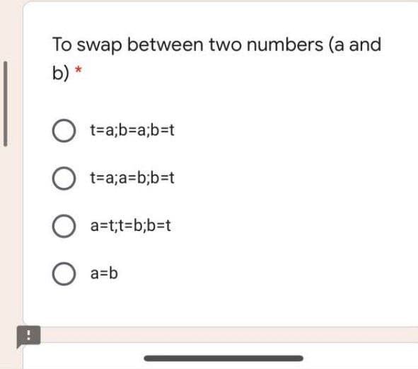 To swap between two numbers (a and
b) *
t=a;b=Da;b3t
O t=a;a=b;b=t
O a=t;t=b;b=t
a=b
