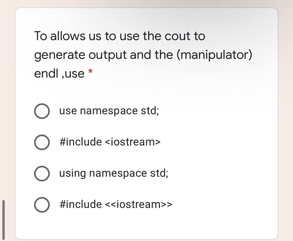 To allows us to use the cout to
generate output and the (manipulator)
endl ,use *
use namespace std;
#include <iostream>
O using namespace std;
#include <<iostream>>
