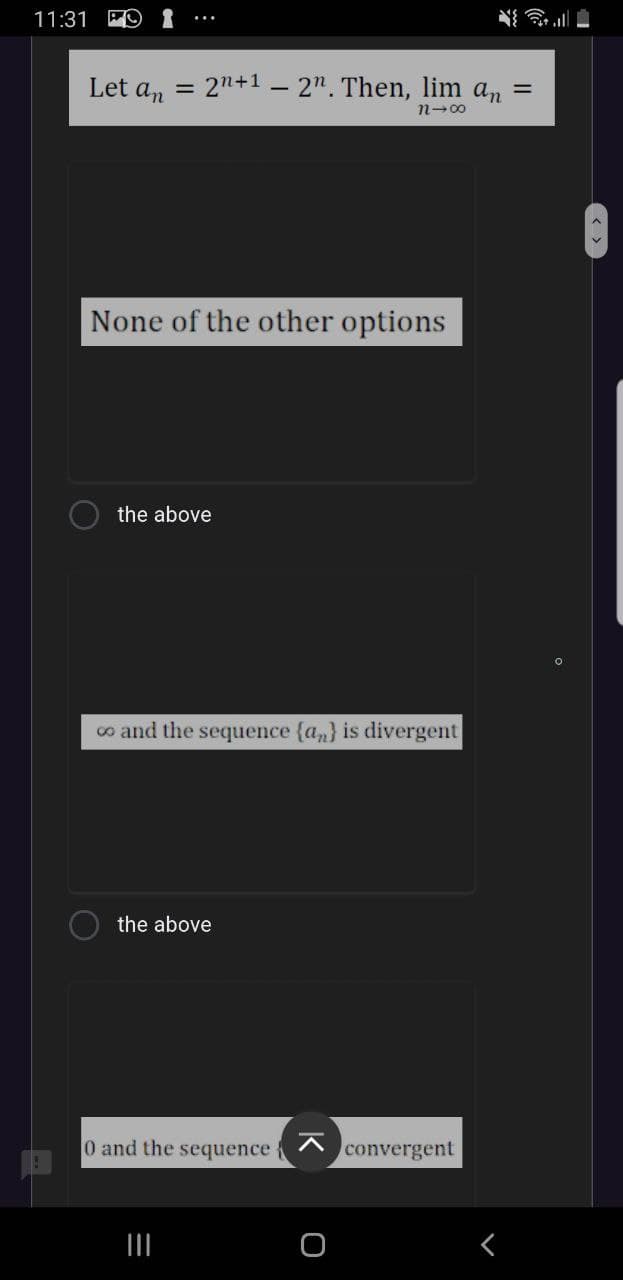 11:31
令,
Let an = 2n+1 – 2". Then, lim an
n-00
None of the other options
the above
co and the sequence {a,} is divergent
the above
0 and the sequence
convergent
く
K
