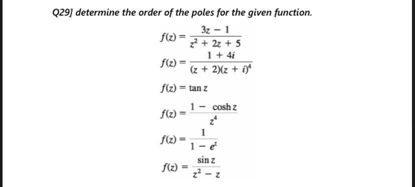 Q29] determine the order of the poles for the given function.
3z - 1
2 + 2z + 5
1+ 4i
(z + 2)(z + i)*
f(z) =
f(z) =
f(z) = tan z
1- cosh z
f(z) =
f(z) =
1- e
sin z
f(z) =
%3D
z2 - z
