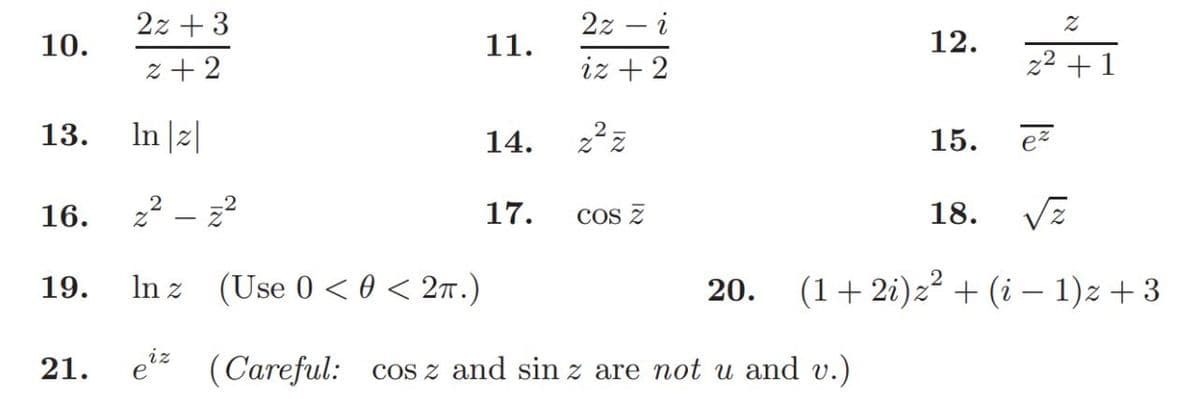 10.
13.
16.
19.
21.
2z + 3
2+2
11.
14.
17.
2z - i
iz + 2
2.
In |z|
z² – z²
COS Z
Inz (Use 0 <0 < 2π.)
eiz (Careful: cos z and sin z are not u and v.)
е
Z
12.
z²+1
15.
ez
18.
20. (1+2i) z² + (i − 1)z + 3
אן