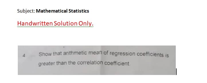 Subject: Mathematical Statistics
Handwritten Solution Only.
Show that arithmetic mean of regression coefficients is
4
greater than the correlation coefficient
