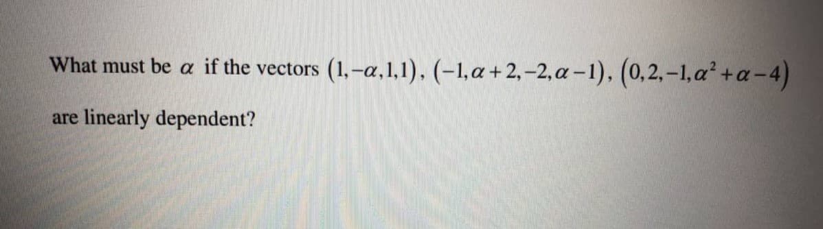 What must be a if the vectors (1,-a,1,1), (-1,a+2,–2,a –1), (0,2, –1,a² +a-4)
are
linearly dependent?
