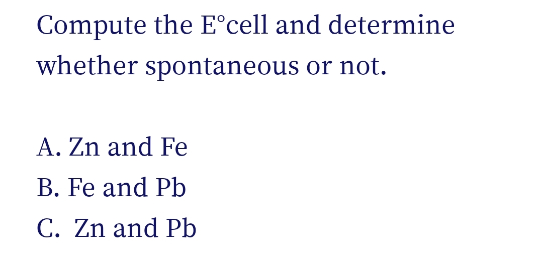 Compute the E°cell and determine
whether spontaneous or not.
A. Zn and Fe
B. Fe and Pb
C. Zn and Pb

