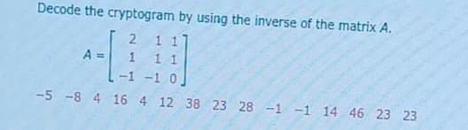 Decode the cryptogram by using the inverse of the matrix A.
1 1
1 1
A =
-1 -1 0.
-5 -8 4 16 4 12 38 23 28 -1 -1 14 46 23 23
