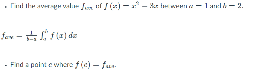 • Find the average value fave of f (x) = x² – 3x between a = 1 and b = 2.
1
fave
b-a Ja f (x) dx
Find a point c where f (c) = fave.
