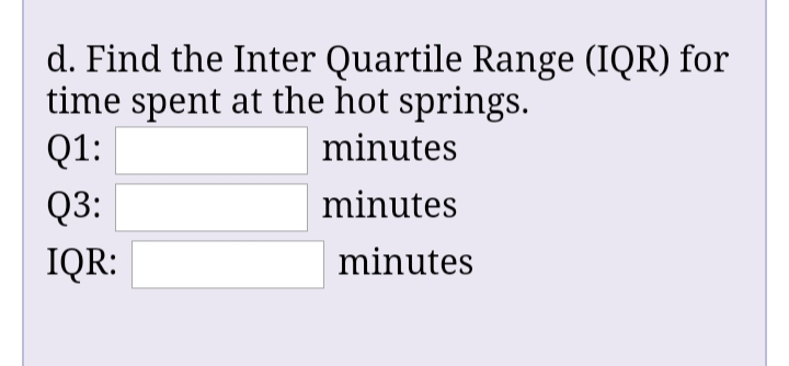 d. Find the Inter Quartile Range (IQR) for
time spent at the hot springs.
Q1:
minutes
Q3:
minutes
IQR:
minutes
