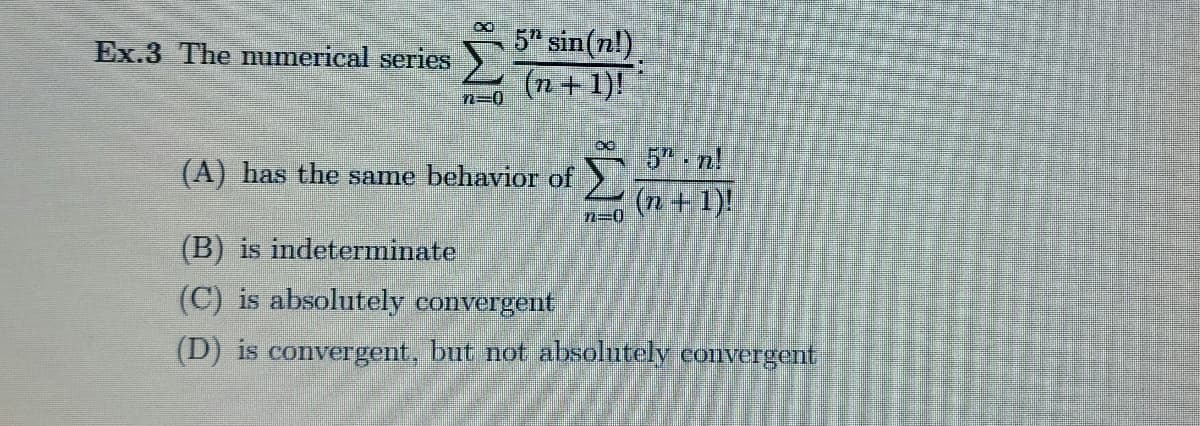 5" sin(n!)
(n+1)!
n=0
H
(A) has the same behavior of
ÿ
(n+1)!
n=0
(B) is indeterminate
(C) is absolutely convergent
(D) is convergent, but not absolutely convergent
Ex.3 The numerical series