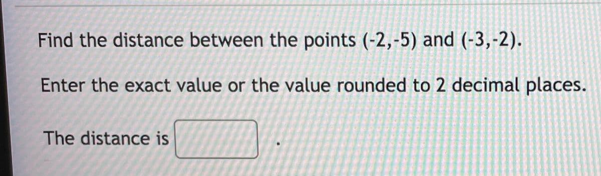 Find the distance between the points (-2,-5) and (-3,-2).
Enter the exact value or the value rounded to 2 decimal places.
The distance is
