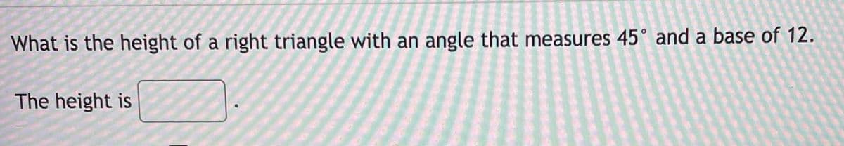 What is the height of a right triangle with an angle that measures 45° and a base of 12.
The height is
