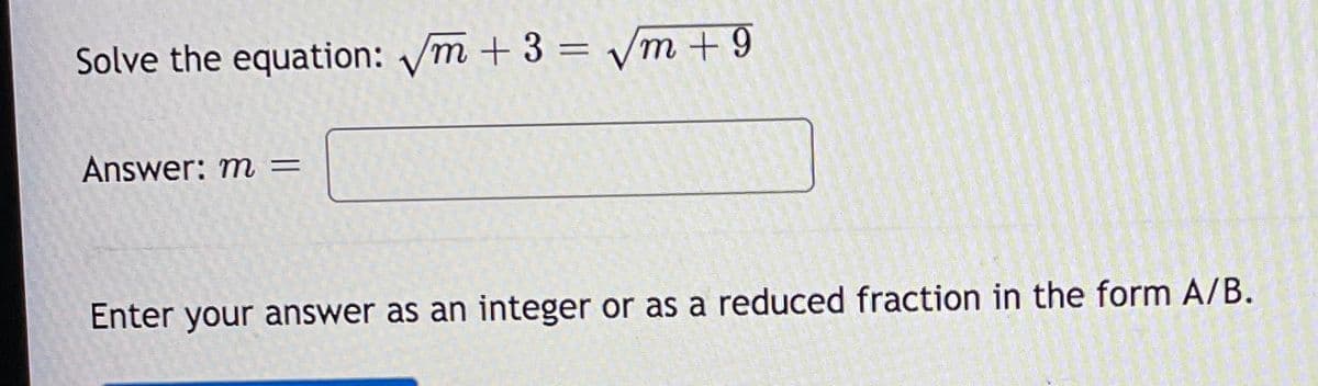 Solve the equation: /m + 3 = vm +9
Answer: m =
Enter your answer as an integer or as a reduced fraction in the form A/B.
