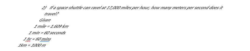 2) Ifa space shuttle can ravelat 17,000 miles per hour, how many meters per second does t
travel?
Given
1 mile = 1.609 km
1 min = 60 seconds
1br = 60 mins
Ikm = 1000 m
