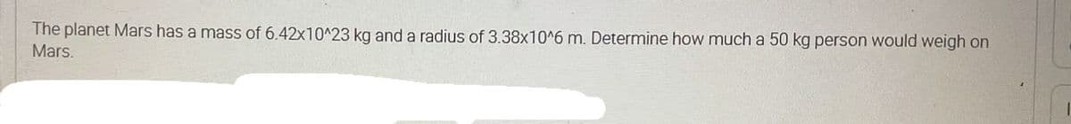 The planet Mars has a mass of 6.42x10^23 kg and a radius of 3.38x10^6 m. Determine how much a 50 kg person would weigh on
Mars.
