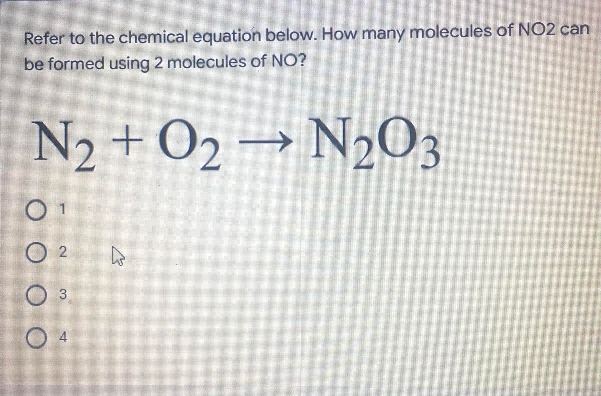 Refer to the chemical equation below. How many molecules of NO2 can
be formed using 2 molecules of NO?
N2 + O2 → N2O3
3
O 4
O O O O
