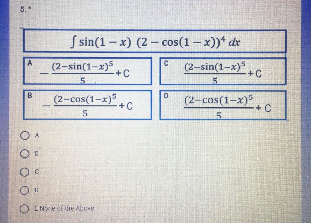 5. *
S sin(1 – x) (2- cos(1 – x)) dx
A
(2-sin(1–x)5
+C
(2–sin(1–x)5
+C
5.
D
(2-cos(1–x)5
+C
(2–cos(1–x)5
+ C
O A
О в
O c
D.
O E None of the Above
5.
B.
