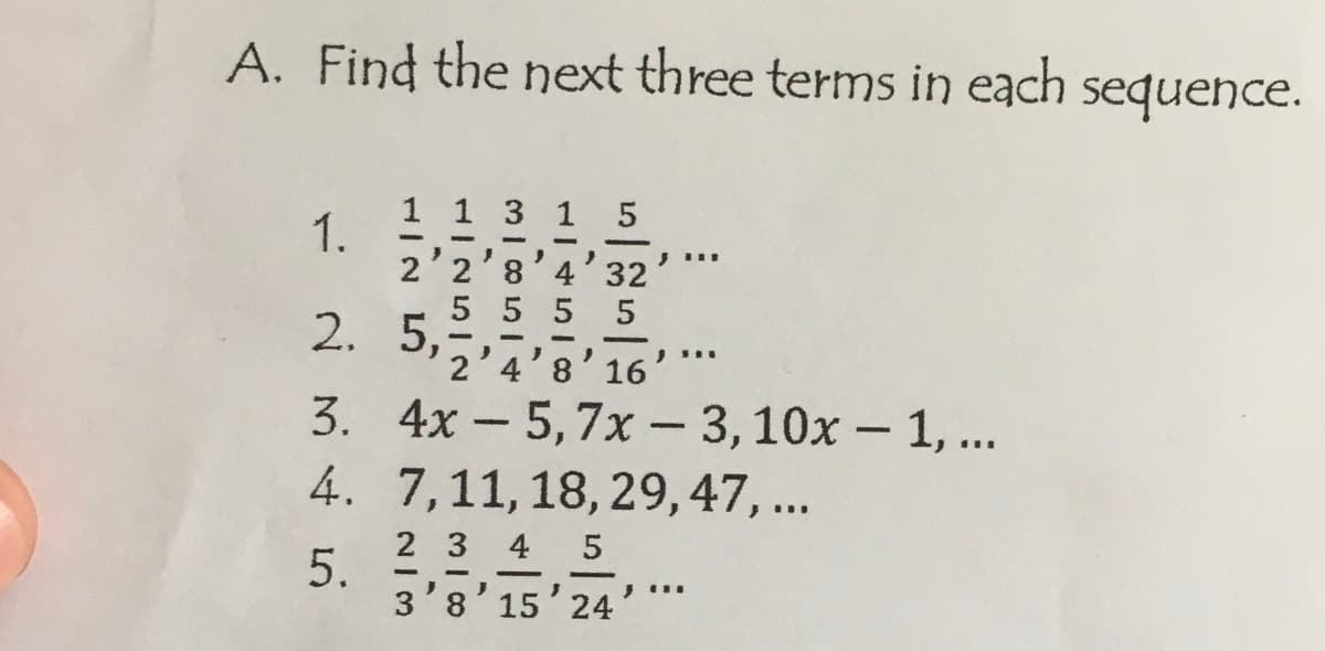 A. Find the next three terms in each sequence.
1.
1
2
2. 5,
HINDIN
3 1 5
5 5 5
4'8'16
3. 4x - 5,7x - 3, 10x - 1, ...
4.
5.
7, 11, 18, 29, 47, ...
2 3 4 5
3'8' 15'24