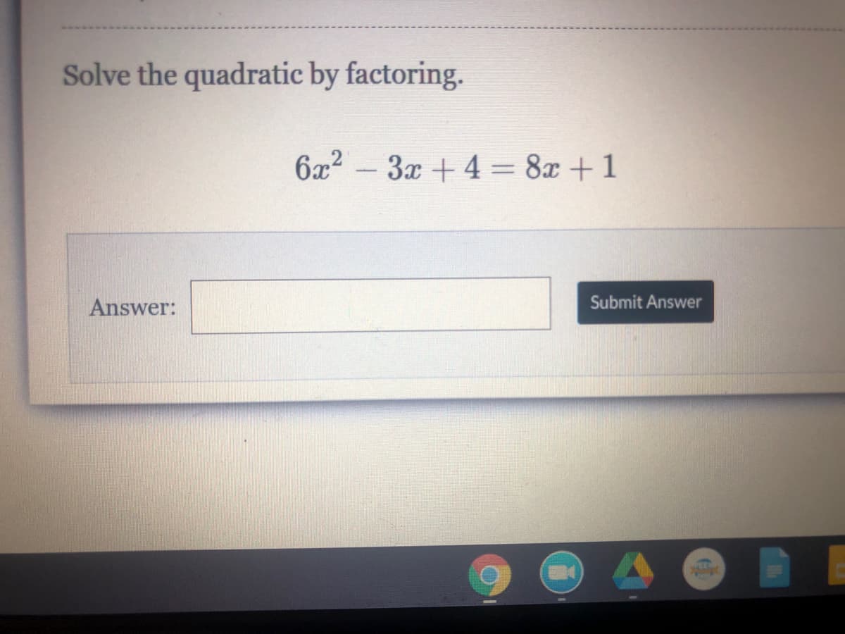 Solve the quadratic by factoring.
6x2
- 3x + 4 = 8x +1
Answer:
Submit Answer

