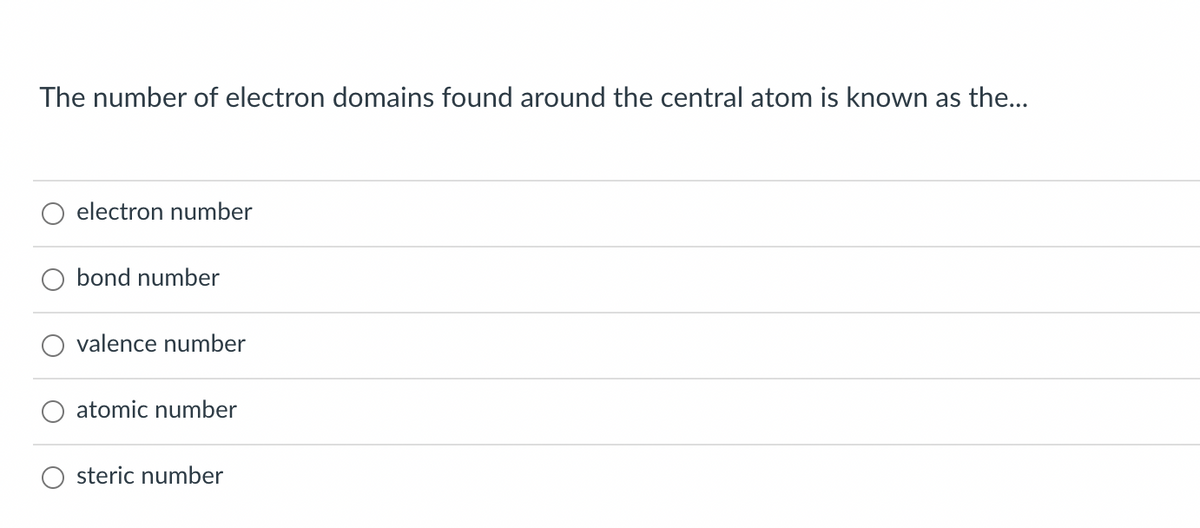 The number of electron domains found around the central atom is known as the...
electron number
bond number
valence number
atomic number
steric number
