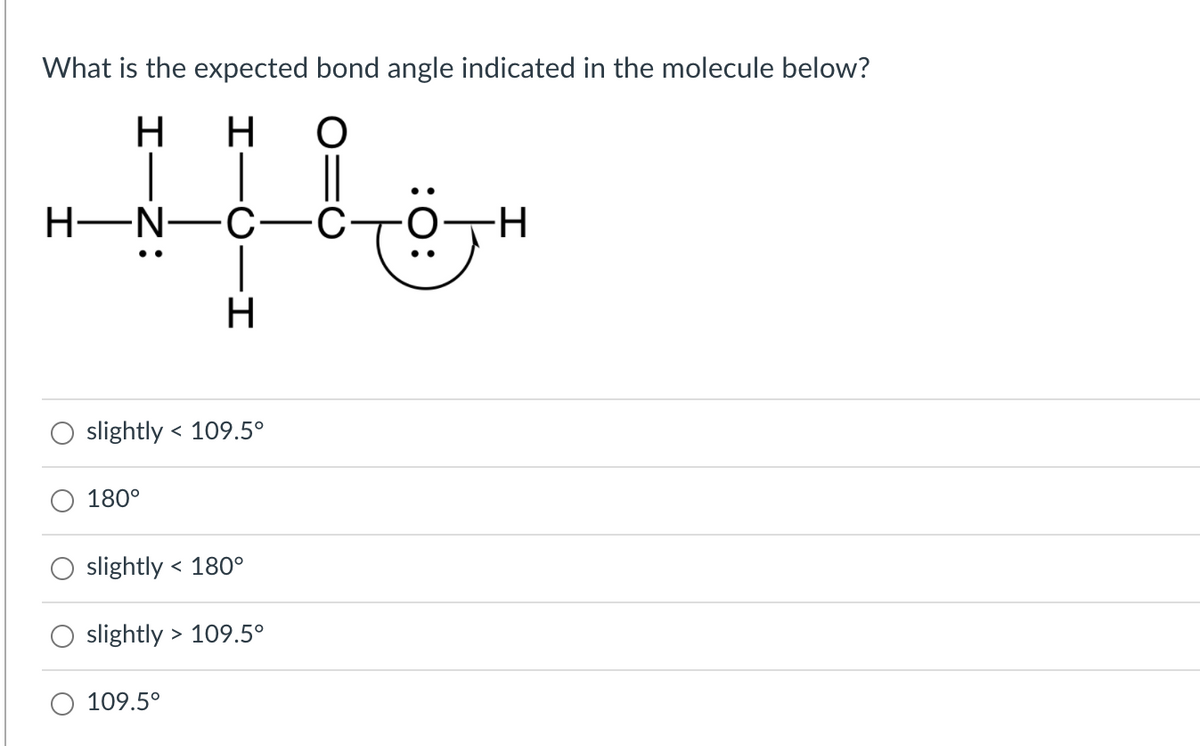 What is the expected bond angle indicated in the molecule below?
H
H
H-N
C-
-H
H.
slightly < 109.5°
180°
slightly
< 180°
slightly > 109.5°
109.5°
