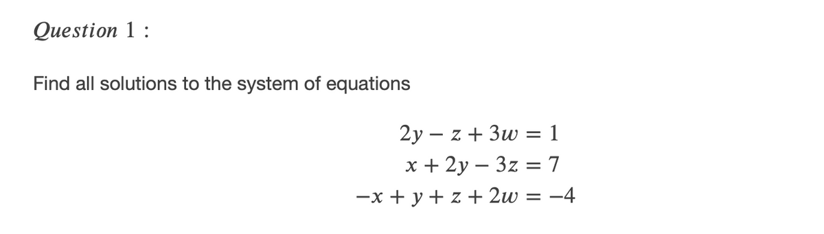 Question 1 :
Find all solutions to the system of equations
2y – z + 3w = 1
x + 2y – 3z =7
-x + y + z + 2w = -4
