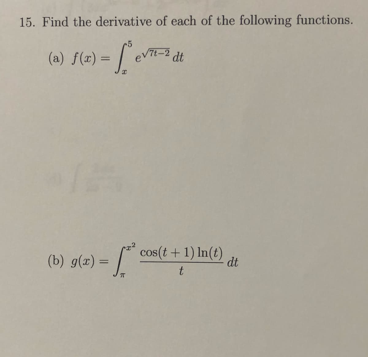 15. Find the derivative of each of the following functions.
TE-2 dt
(a) f(x) = /"
(b) g(x) = / cos(t + 1) In(t)
dt
t
