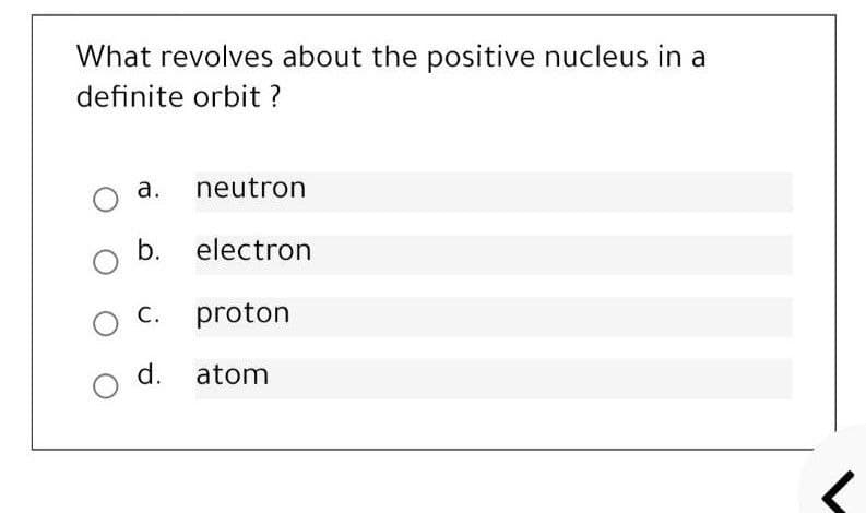 What revolves about the positive nucleus in a
definite orbit ?
a. neutron
b. electron
C. proton
d. atom
