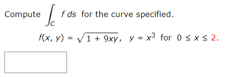 Compute
f ds for the curve specified.
f(x, y) = V1 + 9xy, y = x3 for 0 < x < 2.
