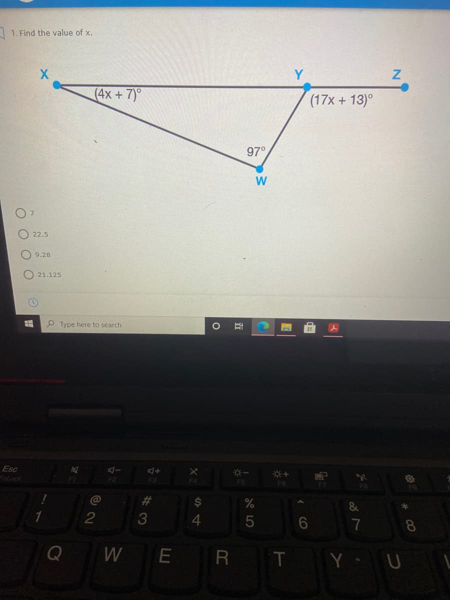 | 1. Find the value of x.
(4x + 7)°
(17x + 13)°
97°
W
22.5
9.28
21.125
P Type here to search
Esc
EnLock
F1
F2
F3
F4
F5
F6
F8
C@
23
%24
&
2
7
8
Q
W
R T Y U
CO
A LO
立
Xi
%#3
