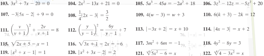 103. 3x² + 7x – 20 = 0
104. 2x² – 13x + 21 = 0
105. 5a – 45a = -2a² + 18
106. 3z3 – 127 = -5z? + 20
2r - 3|
3
107. –3|5x – 2| + 9 = 0
108.
|2x
109. 4(w – 3) = w + 3
110. 6(k + 3) – 2k = 12
%3D
2
бу
+ 7
2v
111.
8
112.
113. |-3x + 2| = x + 10
114. |4x – 3| = x + 2
74. \v + 1
6V +, 1
y - 1
76. |-x| = 1
115. V2x + 5 – x = 1
116. V3x + 1 – 2x = -6
117. 3m? + 6m
-1
79.
118. 4y? – 8y = 3
119. |x2 + x – 1| = 1
120. |x² + 3x – 2| = 2
121. V5x? – 6 = x
122. V4 – 3x =
2.
