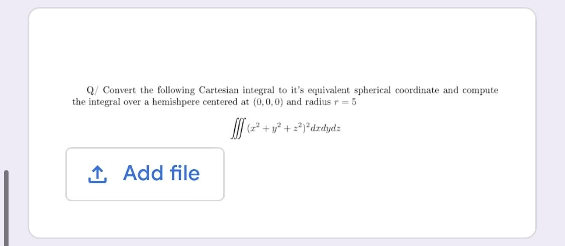 Q/ Convert the following Cartesian integral to it's equivalent spherical coordinate and compute
the integral over a hemishpere centered at (0,0,0) and radius r = 5
(2? + y + 2?)*drdydz
(x²
1 Add file
