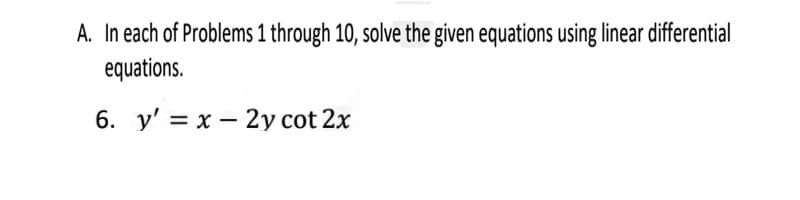 A. In each of Problems 1 through 10, solve the given equations using linear differential
equations.
6. y' = x - 2y cot 2x
