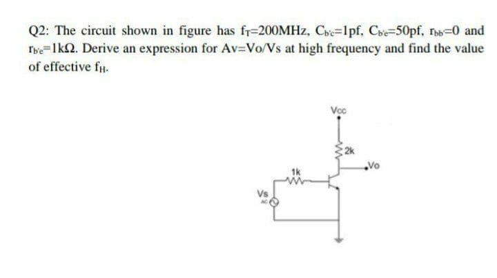 Q2: The circuit shown in figure has fr-200MHZ, Cbe-1pf, Cbe-50pf, rob-0 and
rbe=1k2. Derive an expression for Av-Vo/Vs at high frequency and find the value
of effective fn.
Voc
Vo
1k
