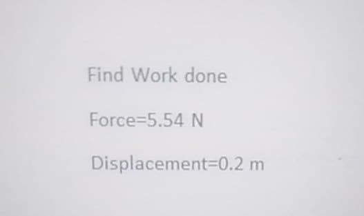 Find Work done
Force=5.54 N
Displacement 0.2 m
