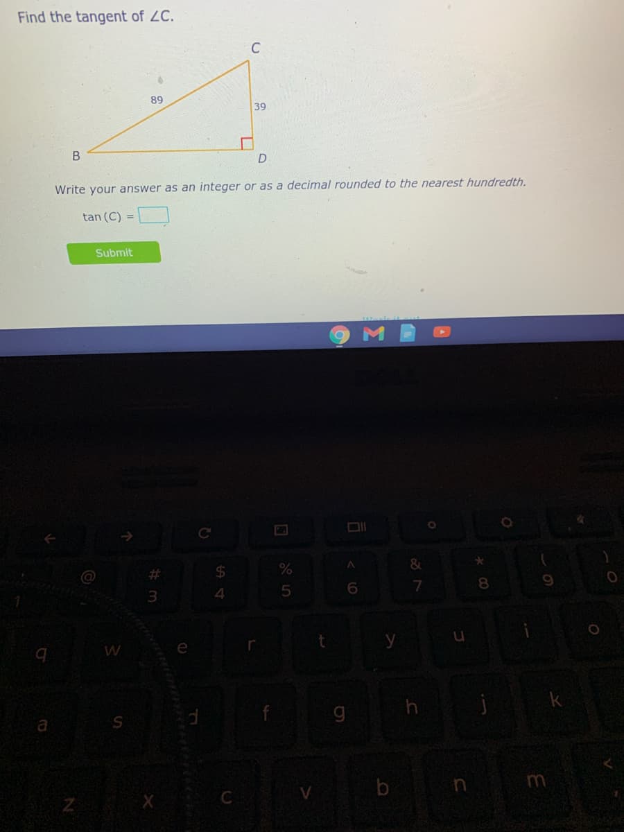 Find the tangent of LC.
C
89
39
Write your answer as an integer or as a decimal rounded to the nearest hundredth.
tan (C) =
Submit
C
#3
$4
&
3.
4
8
9
e
a
b n
m
