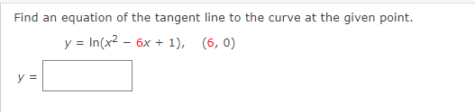 Find an equation of the tangent line to the curve at the given point.
y = In(x2 - 6x + 1),
(6, 0)
y =
