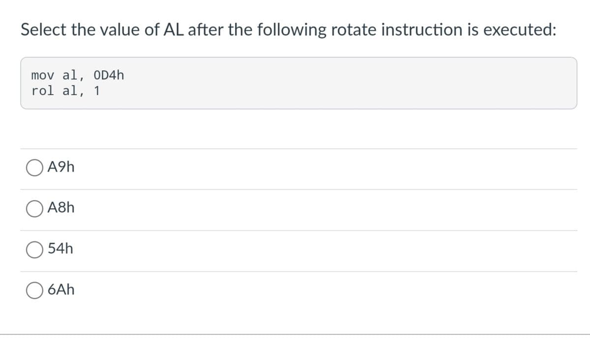 Select the value of AL after the following rotate instruction is executed:
mov al, OD4h
rol al, 1
A9h
A8h
54h
O 6Ah