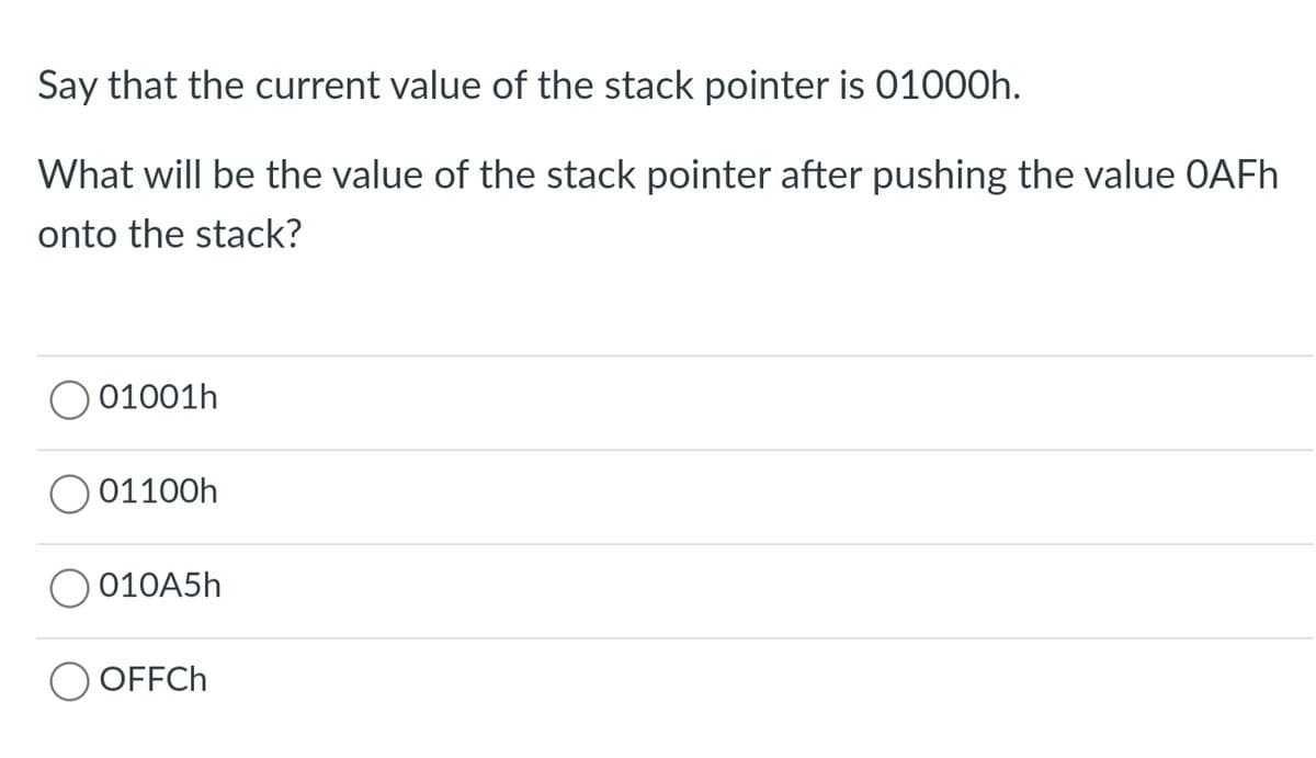 Say that the current value of the stack pointer is 01000h.
What will be the value of the stack pointer after pushing the value OAFh
onto the stack?
01001h
01100h
010A5h
OFFCh